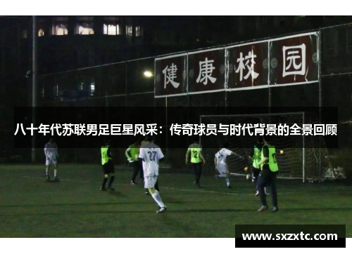 八十年代苏联男足巨星风采：传奇球员与时代背景的全景回顾