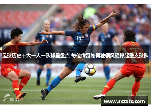 足球历史十大一人一队球星盘点 每位传奇如何独领风骚撑起整支球队