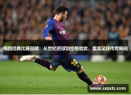 梅西经典比赛回顾：从世纪进球到惊艳助攻，重温足球传奇瞬间