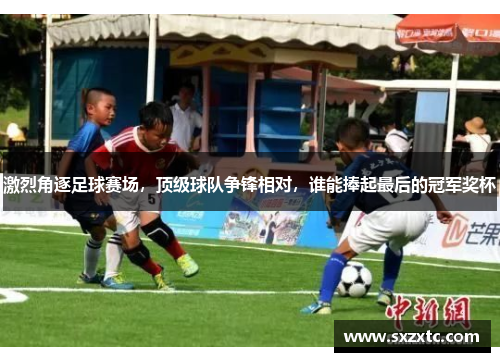 激烈角逐足球赛场，顶级球队争锋相对，谁能捧起最后的冠军奖杯