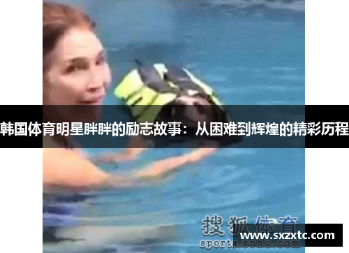 韩国体育明星胖胖的励志故事：从困难到辉煌的精彩历程