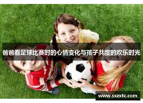 爸爸看足球比赛时的心情变化与孩子共度的欢乐时光
